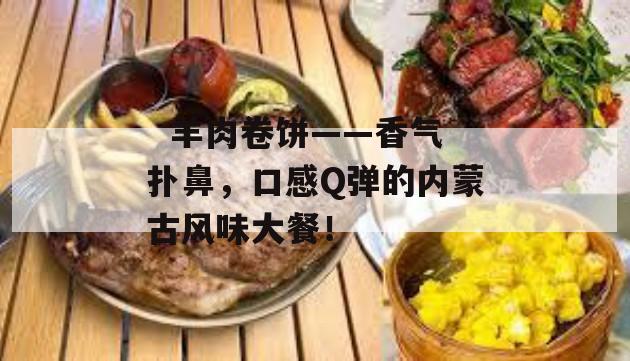   羊肉卷饼——香气扑鼻，口感Q弹的内蒙古风味大餐！